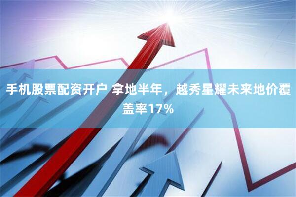 手机股票配资开户 拿地半年，越秀星耀未来地价覆盖率17%