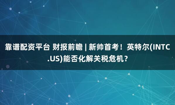 靠谱配资平台 财报前瞻 | 新帅首考！英特尔(INTC.US)能否化解关税危机？