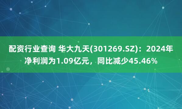 配资行业查询 华大九天(301269.SZ)：2024年净利润为1.09亿元，同比减少45.46%