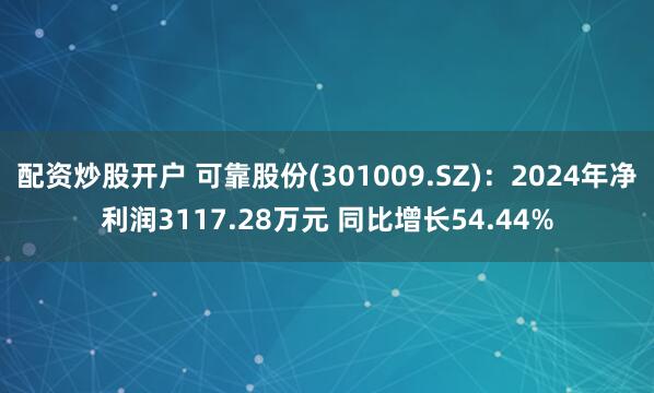 配资炒股开户 可靠股份(301009.SZ)：2024年净利润3117.28万元 同比增长54.44%
