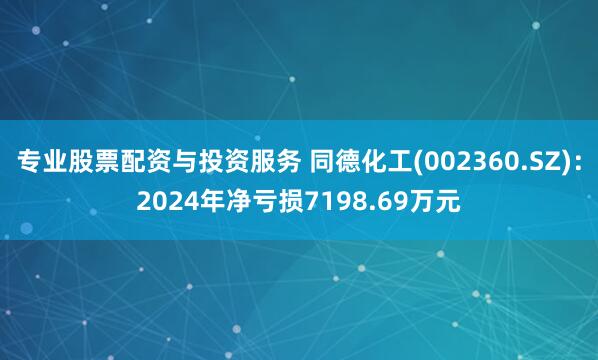 专业股票配资与投资服务 同德化工(002360.SZ)：2024年净亏损7198.69万元