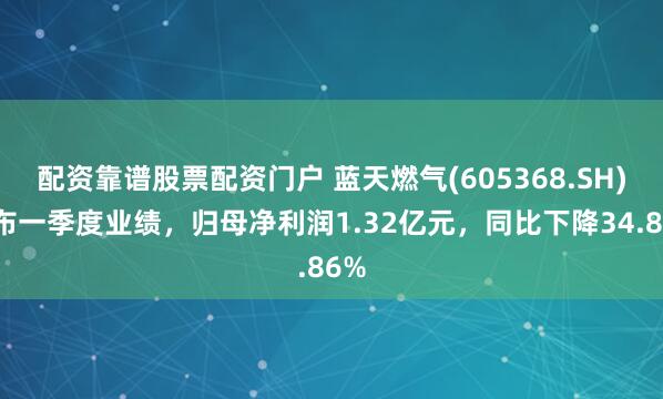 配资靠谱股票配资门户 蓝天燃气(605368.SH)发布一季度业绩，归母净利润1.32亿元，同比下降34.86%