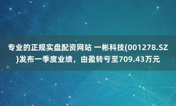 专业的正规实盘配资网站 一彬科技(001278.SZ)发布一季度业绩，由盈转亏至709.43万元