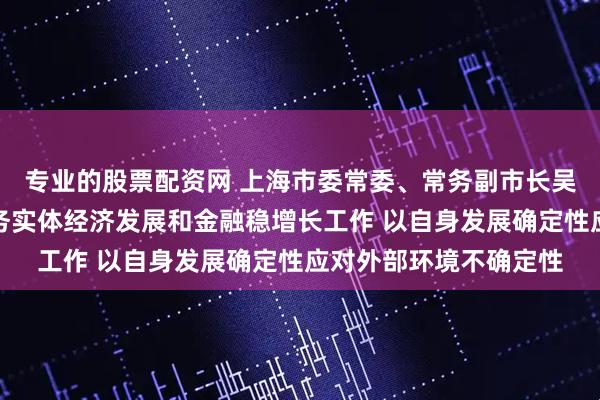 专业的股票配资网 上海市委常委、常务副市长吴伟：更好推动金融服务实体经济发展和金融稳增长工作 以自身发展确定性应对外部环境不确定性
