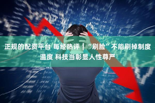 正规的配资平台 每经热评︱“刷脸”不能刷掉制度温度 科技当彰显人性尊严