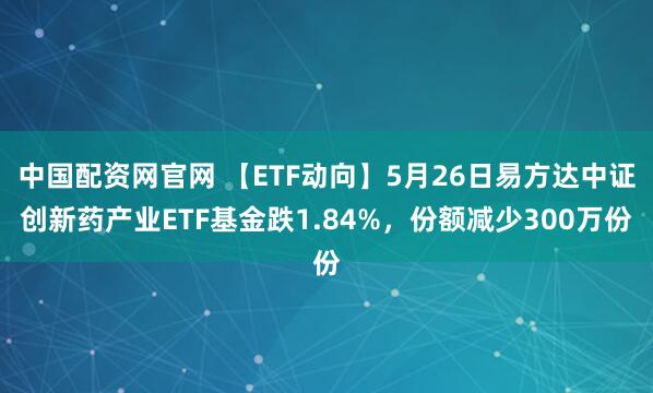 中国配资网官网 【ETF动向】5月26日易方达中证创新药产业ETF基金跌1.84%，份额减少300万份