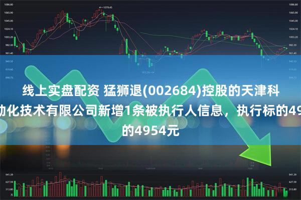 线上实盘配资 猛狮退(002684)控股的天津科润自动化技术有限公司新增1条被执行人信息，执行标的4954元