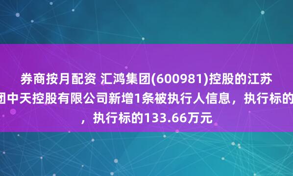 券商按月配资 汇鸿集团(600981)控股的江苏汇鸿国际集团中天控股有限公司新增1条被执行人信息，执行标的133.66万元