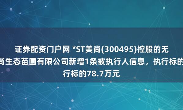 证券配资门户网 *ST美尚(300495)控股的无锡古庄美尚生态苗圃有限公司新增1条被执行人信息，执行标的78.7万元
