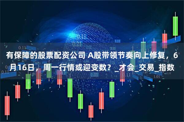 有保障的股票配资公司 A股带领节奏向上修复，6月16日，周一行情或迎变数？_才会_交易_指数