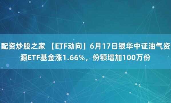配资炒股之家 【ETF动向】6月17日银华中证油气资源ETF基金涨1.66%，份额增加100万份