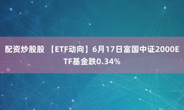 配资炒股股 【ETF动向】6月17日富国中证2000ETF基金跌0.34%