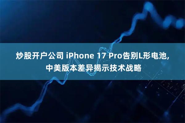炒股开户公司 iPhone 17 Pro告别L形电池, 中美版本差异揭示技术战略