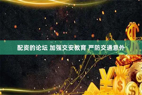 配资的论坛 加强交安教育 严防交通意外