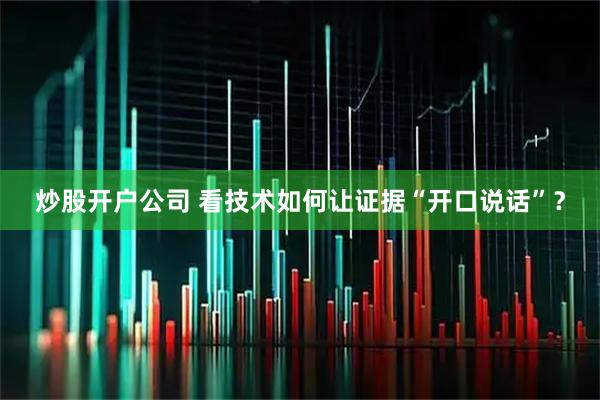 炒股开户公司 看技术如何让证据“开口说话”？