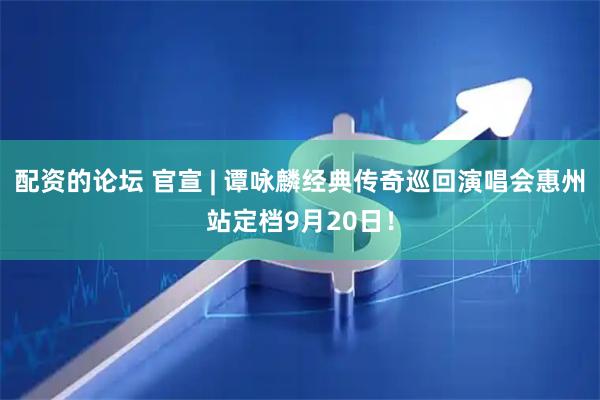 配资的论坛 官宣 | 谭咏麟经典传奇巡回演唱会惠州站定档9月20日！