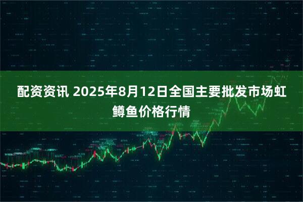 配资资讯 2025年8月12日全国主要批发市场虹鳟鱼价格行情