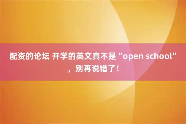 配资的论坛 开学的英文真不是“open school”，别再说错了！