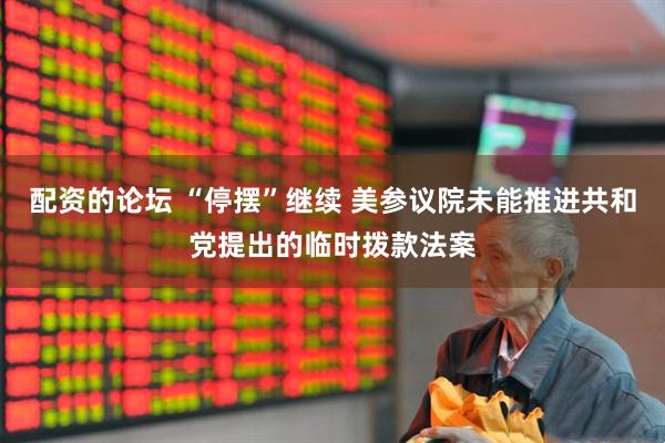 配资的论坛 “停摆”继续 美参议院未能推进共和党提出的临时拨款法案