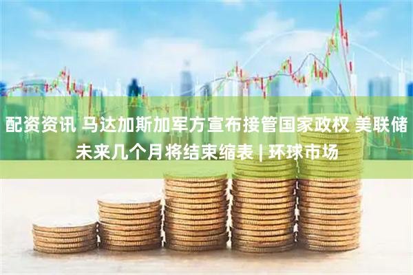 配资资讯 马达加斯加军方宣布接管国家政权 美联储未来几个月将结束缩表 | 环球市场