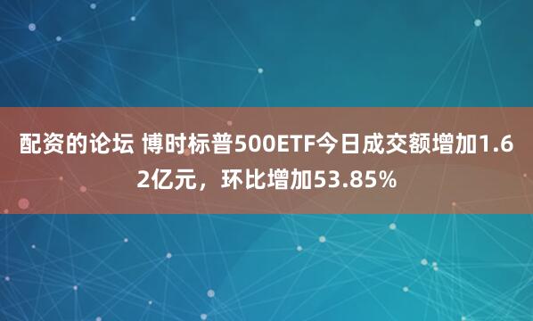 配资的论坛 博时标普500ETF今日成交额增加1.62亿元，环比增加53.85%