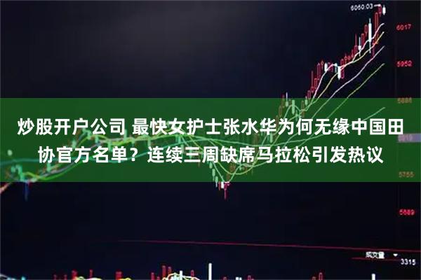 炒股开户公司 最快女护士张水华为何无缘中国田协官方名单？连续三周缺席马拉松引发热议