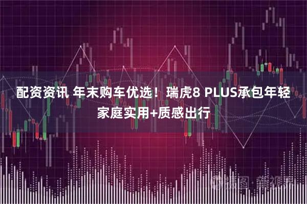 配资资讯 年末购车优选！瑞虎8 PLUS承包年轻家庭实用+质感出行