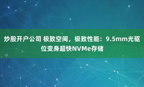 炒股开户公司 极致空间，极致性能：9.5mm光驱位变身超快NVMe存储