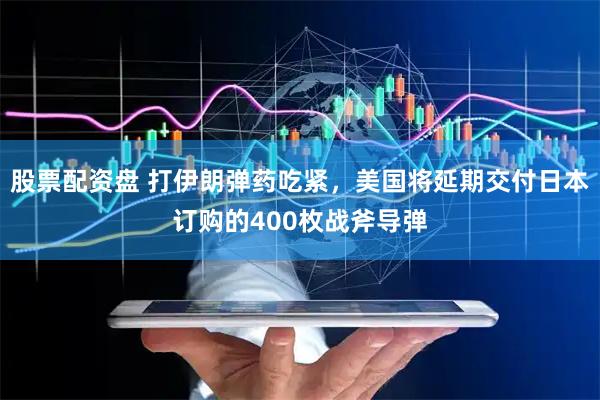 股票配资盘 打伊朗弹药吃紧，美国将延期交付日本订购的400枚战斧导弹
