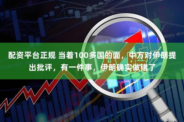 配资平台正规 当着100多国的面，中方对伊朗提出批评，有一件事，伊朗确实做错了
