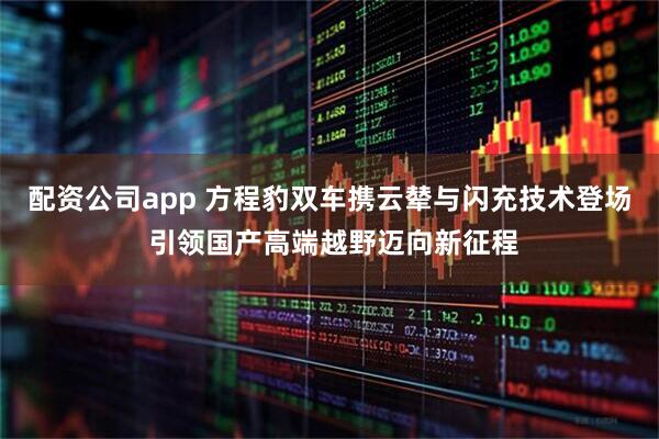 配资公司app 方程豹双车携云辇与闪充技术登场 引领国产高端越野迈向新征程