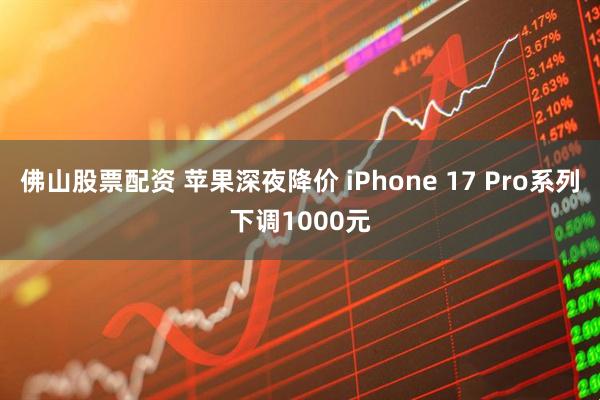 佛山股票配资 苹果深夜降价 iPhone 17 Pro系列下调1000元