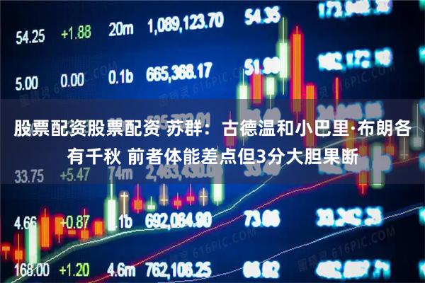 股票配资股票配资 苏群：古德温和小巴里·布朗各有千秋 前者体能差点但3分大胆果断