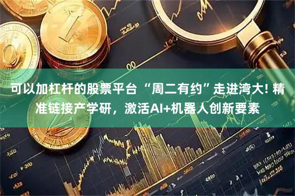 可以加杠杆的股票平台 “周二有约”走进湾大! 精准链接产学研，激活AI+机器人创新要素