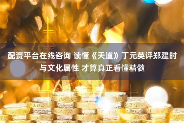 配资平台在线咨询 读懂《天道》丁元英评郑建时与文化属性 才算真正看懂精髓