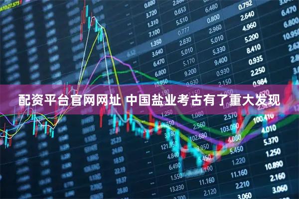 配资平台官网网址 中国盐业考古有了重大发现