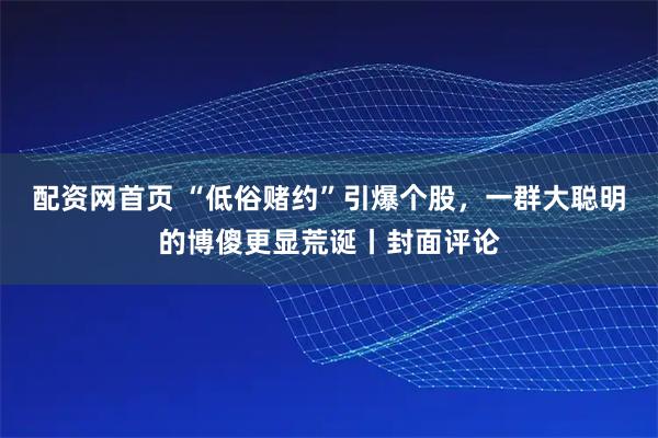配资网首页 “低俗赌约”引爆个股，一群大聪明的博傻更显荒诞丨封面评论