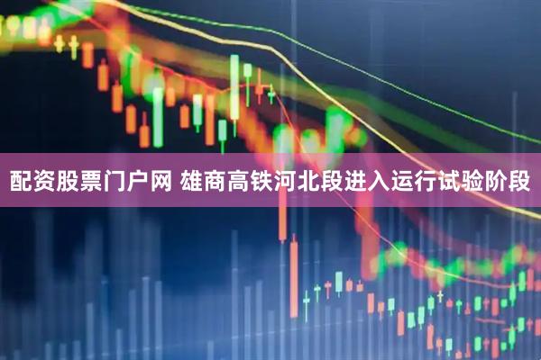 配资股票门户网 雄商高铁河北段进入运行试验阶段