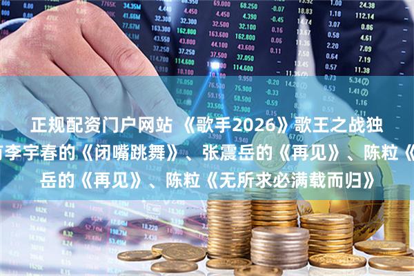 正规配资门户网站 《歌手2026》歌王之战独唱悬念歌单官宣：有李宇春的《闭嘴跳舞》、张震岳的《再见》、陈粒《无所求必满载而归》