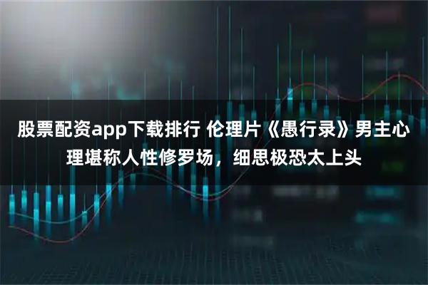 股票配资app下载排行 伦理片《愚行录》男主心理堪称人性修罗场，细思极恐太上头