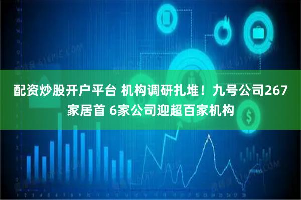 配资炒股开户平台 机构调研扎堆！九号公司267家居首 6家公司迎超百家机构