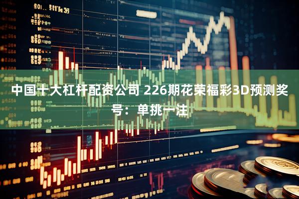 中国十大杠杆配资公司 226期花荣福彩3D预测奖号：单挑一注