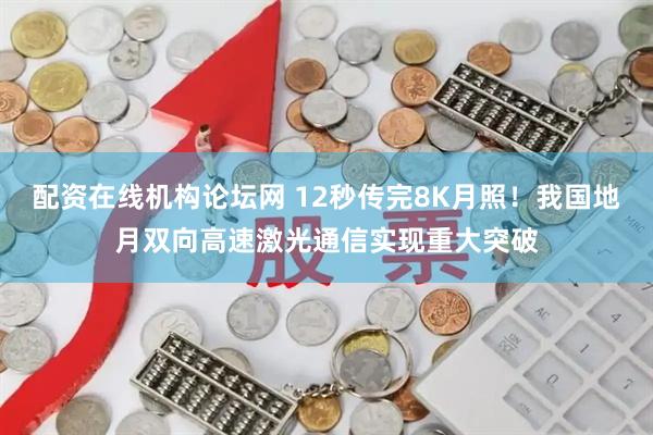配资在线机构论坛网 12秒传完8K月照！我国地月双向高速激光通信实现重大突破