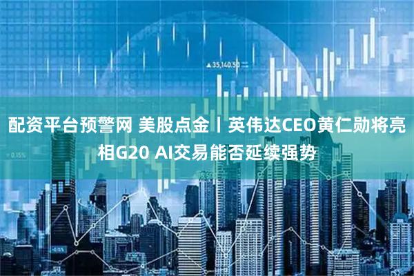 配资平台预警网 美股点金丨英伟达CEO黄仁勋将亮相G20 AI交易能否延续强势