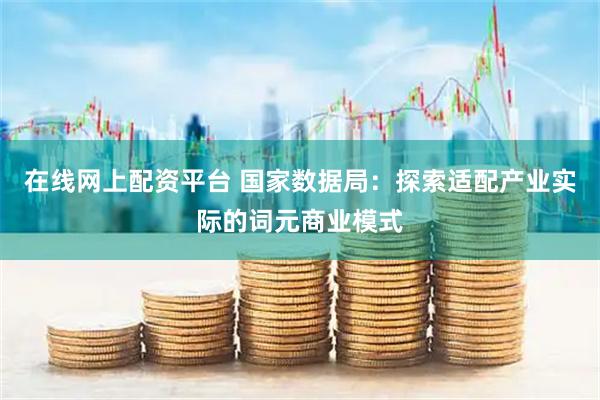 在线网上配资平台 国家数据局：探索适配产业实际的词元商业模式