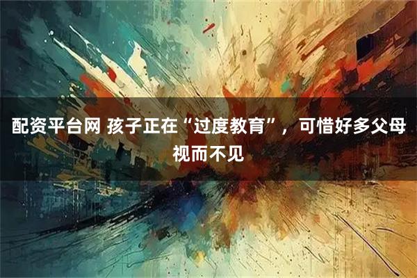 配资平台网 孩子正在“过度教育”，可惜好多父母视而不见