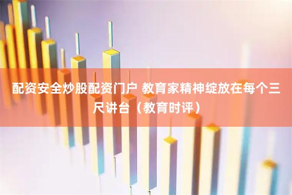 配资安全炒股配资门户 教育家精神绽放在每个三尺讲台（教育时评）