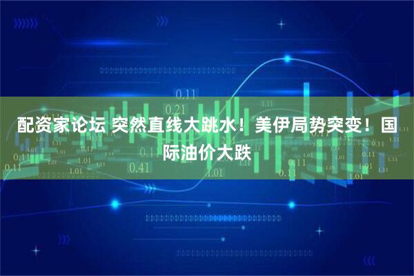 配资家论坛 突然直线大跳水！美伊局势突变！国际油价大跌