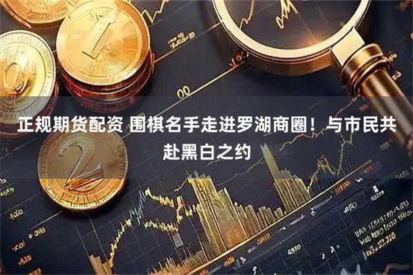 正规期货配资 围棋名手走进罗湖商圈！与市民共赴黑白之约