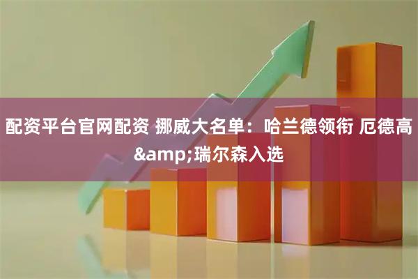 配资平台官网配资 挪威大名单：哈兰德领衔 厄德高&瑞尔森入选